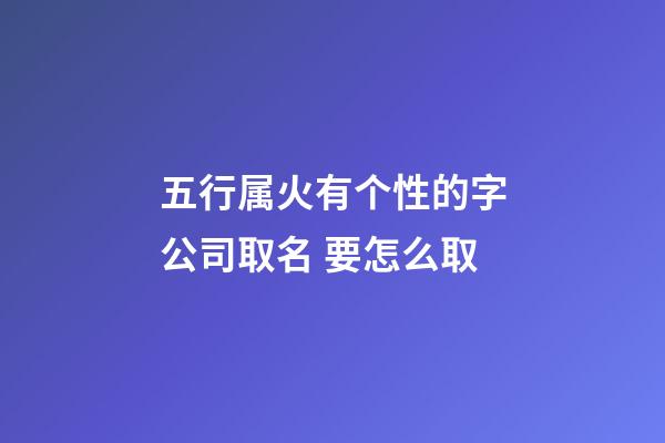 五行属火有个性的字公司取名 要怎么取-第1张-公司起名-玄机派